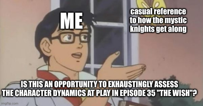 Me looking at a casual reference to how the Mystic Knights get along and asking is this is an opportunity to exhaustingly assess the character dynamics at play in episode 35 'The Wish' (aka the 'Is this a Butterfly' meme).