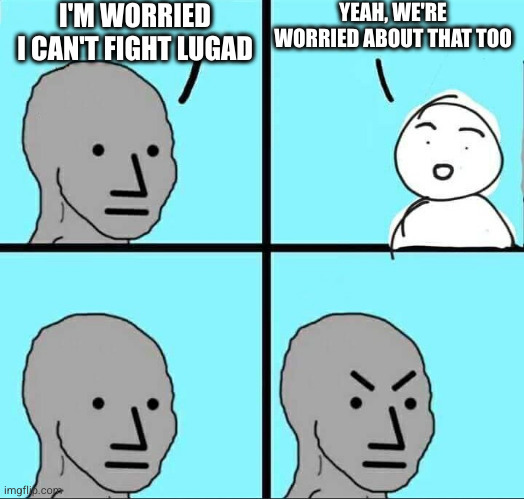 Four panel meme of a grey face saying, 'I'm worried I can't fight Lugad,' then a white face saying, 'Yeah, we're worried about that too,' then a panel of the grey face staring, then a panel of the grey face angrily frowning.